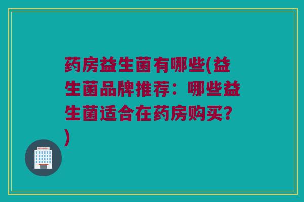 药房益生菌有哪些(益生菌品牌推荐：哪些益生菌适合在药房购买？)