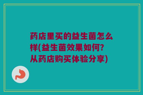 药店里买的益生菌怎么样(益生菌效果如何？从药店购买体验分享)