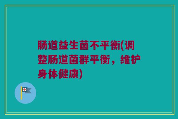 肠道益生菌不平衡(调整肠道菌群平衡，维护身体健康)