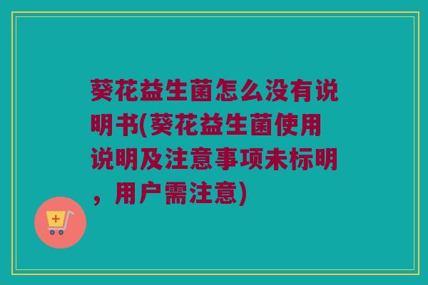 葵花益生菌怎么没有说明书(葵花益生菌使用说明及注意事项未标明，用户需注意)