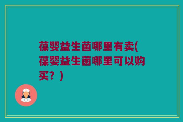 葆婴益生菌哪里有卖(葆婴益生菌哪里可以购买？)