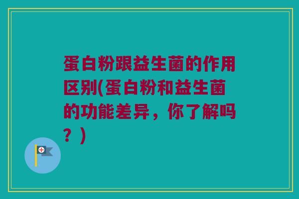 蛋白粉跟益生菌的作用区别(蛋白粉和益生菌的功能差异，你了解吗？)