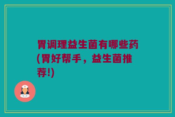 胃调理益生菌有哪些药(胃好帮手，益生菌推荐!)