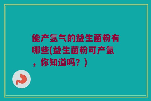 能产氢气的益生菌粉有哪些(益生菌粉可产氢，你知道吗？)