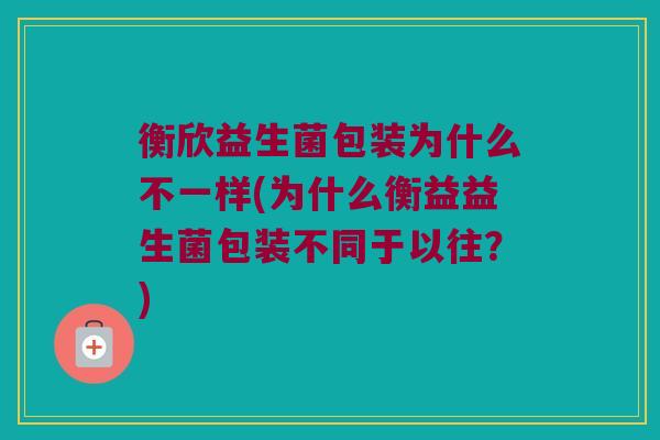 衡欣益生菌包装为什么不一样(为什么衡益益生菌包装不同于以往？)
