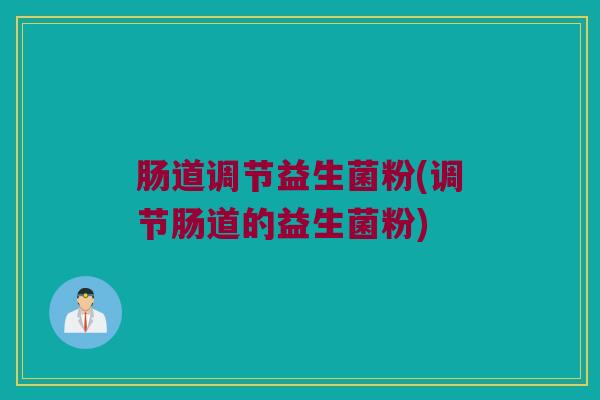 肠道调节益生菌粉(调节肠道的益生菌粉)