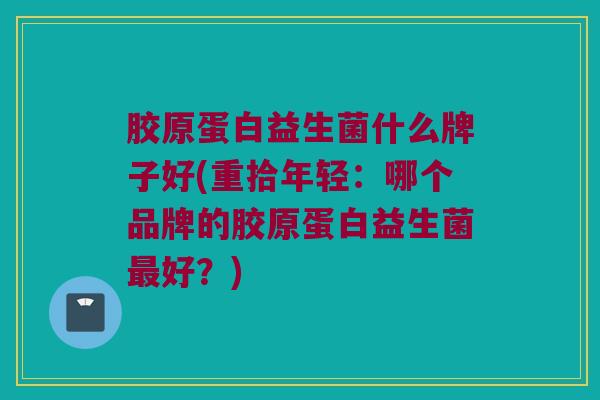 胶原蛋白益生菌什么牌子好(重拾年轻：哪个品牌的胶原蛋白益生菌最好？)