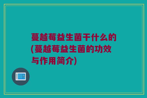 蔓越莓益生菌干什么的(蔓越莓益生菌的功效与作用简介)