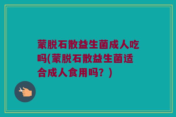 蒙脱石散益生菌成人吃吗(蒙脱石散益生菌适合成人食用吗?) 蒙脱石散益生菌成人吃吗(蒙脱石散益生菌适合成人食用吗?)
