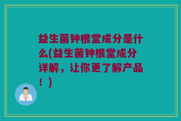 益生菌钟根堂成分是什么(益生菌钟根堂成分详解，让你更了解产品！)
