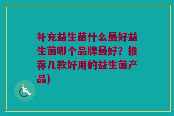 补充益生菌什么最好益生菌哪个品牌最好？推荐几款好用的益生菌产品)
