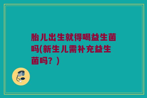 胎儿出生就得喝益生菌吗(新生儿需补充益生菌吗？)