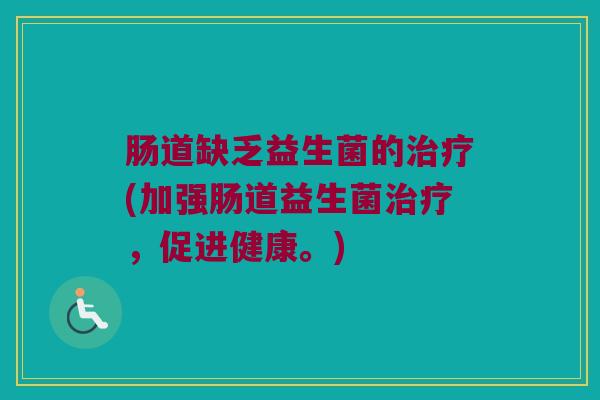 肠道缺乏益生菌的治疗(加强肠道益生菌治疗，促进健康。)