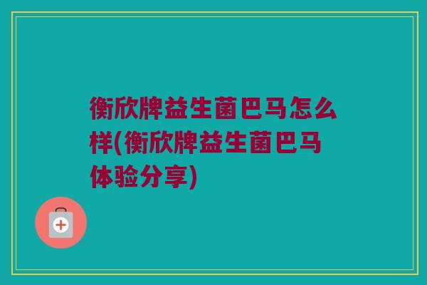 衡欣牌益生菌巴马怎么样(衡欣牌益生菌巴马体验分享)