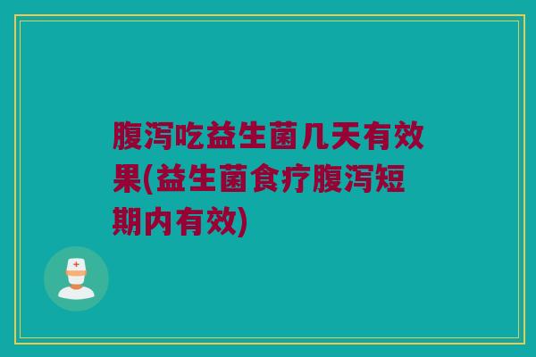 腹泻吃益生菌几天有效果(益生菌食疗腹泻短期内有效)