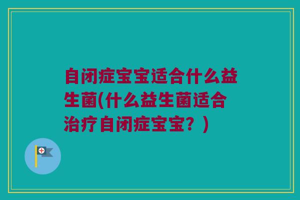 自闭症宝宝适合什么益生菌(什么益生菌适合治疗自闭症宝宝？)