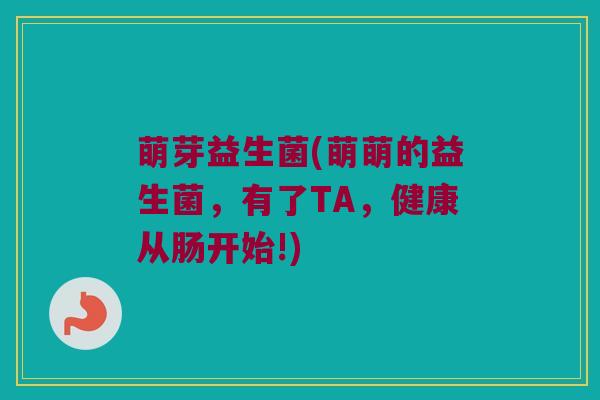 萌芽益生菌(萌萌的益生菌，有了TA，健康从肠开始!)