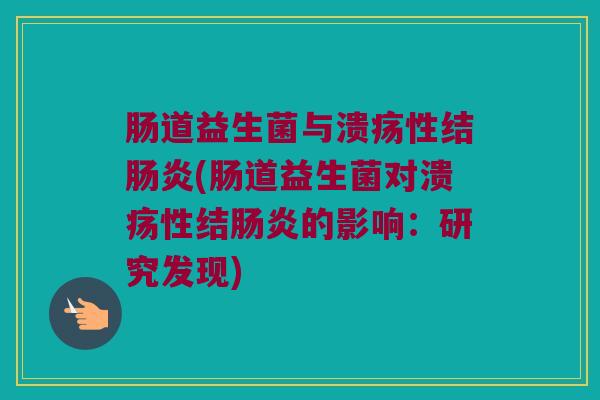 肠道益生菌与溃疡性结肠炎(肠道益生菌对溃疡性结肠炎的影响：研究发现)