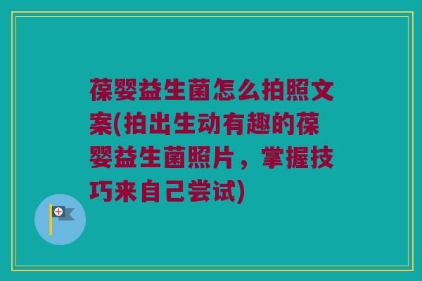 葆婴益生菌怎么拍照文案(拍出生动有趣的葆婴益生菌照片,掌握技巧来自己尝试) 葆婴益生菌怎么拍照文案(拍出生动有趣的葆婴益生菌照片,掌握技巧来自己尝试)