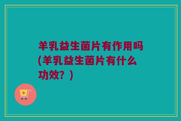 羊乳益生菌片有作用吗(羊乳益生菌片有什么功效？)