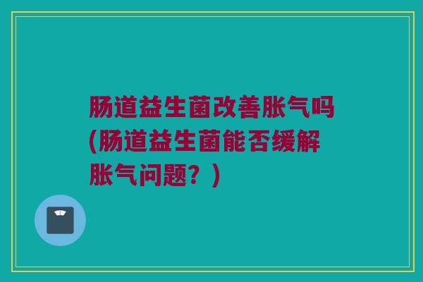 肠道益生菌改善胀气吗(肠道益生菌能否缓解胀气问题？)