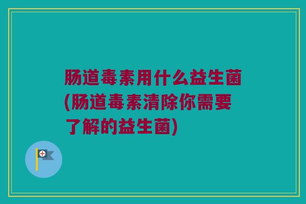 肠道毒素用什么益生菌(肠道毒素清除你需要了解的益生菌)