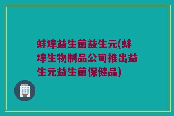 蚌埠益生菌益生元(蚌埠生物制品公司推出益生元益生菌保健品)