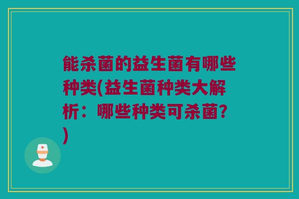 能杀菌的益生菌有哪些种类(益生菌种类大解析：哪些种类可杀菌？)