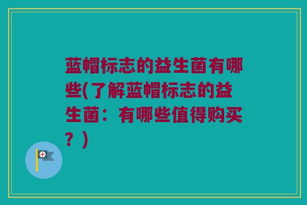 蓝帽标志的益生菌有哪些(了解蓝帽标志的益生菌：有哪些值得购买？)