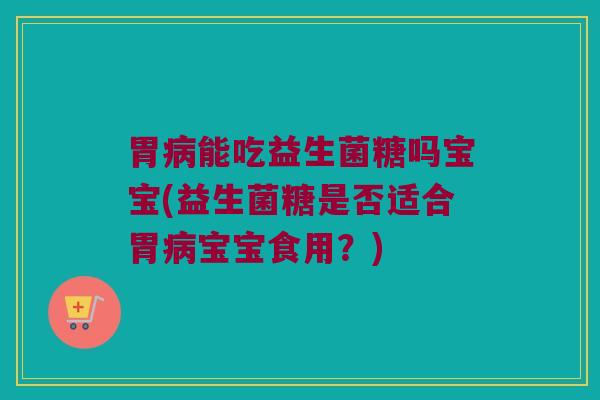 胃能吃益生菌糖吗宝宝(益生菌糖是否适合胃宝宝食用?) 胃能吃益生菌糖吗宝宝(益生菌糖是否适合胃宝宝食用?)