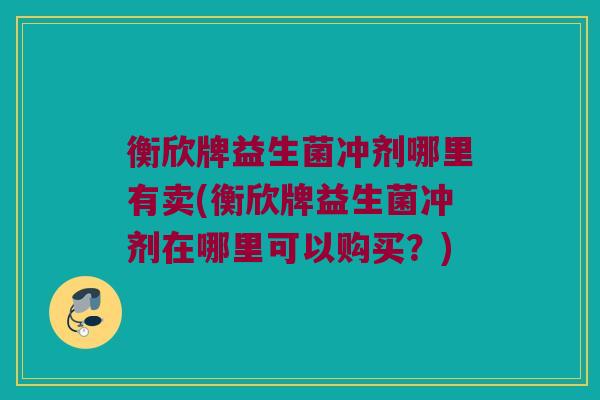 衡欣牌益生菌冲剂哪里有卖(衡欣牌益生菌冲剂在哪里可以购买？)