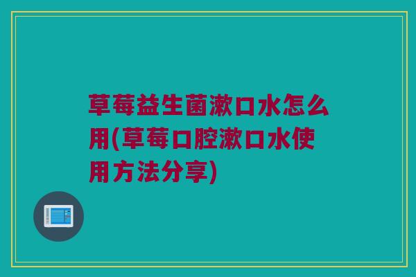 草莓益生菌漱口水怎么用(草莓口腔漱口水使用方法分享)