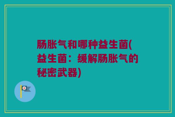 肠胀气和哪种益生菌(益生菌：缓解肠胀气的秘密武器)