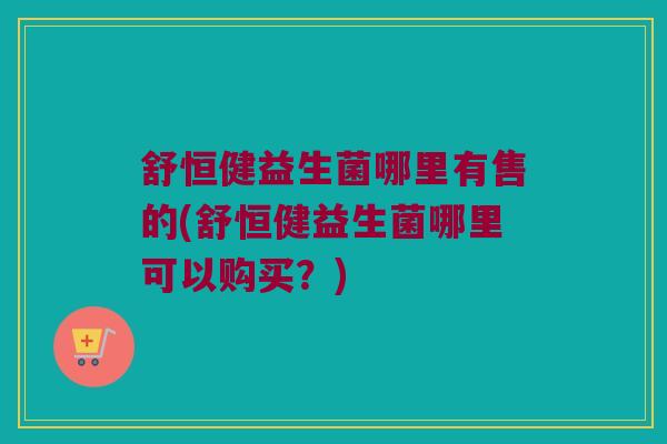 舒恒健益生菌哪里有售的(舒恒健益生菌哪里可以购买？)