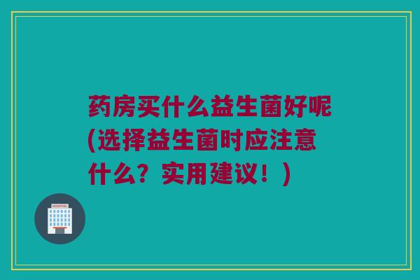 药房买什么益生菌好呢(选择益生菌时应注意什么？实用建议！)