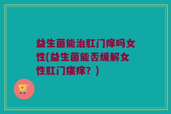 益生菌能治肛门痒吗女性(益生菌能否缓解女性肛门瘙痒？)