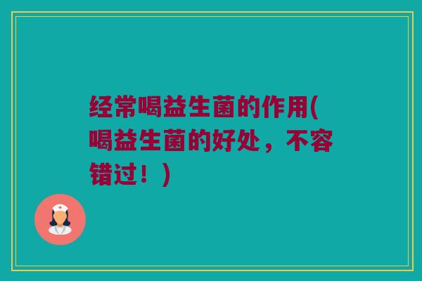 经常喝益生菌的作用(喝益生菌的好处，不容错过！)