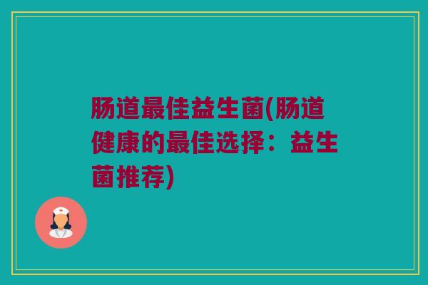 肠道最佳益生菌(肠道健康的最佳选择：益生菌推荐)