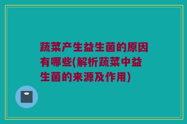 蔬菜产生益生菌的原因有哪些(解析蔬菜中益生菌的来源及作用)