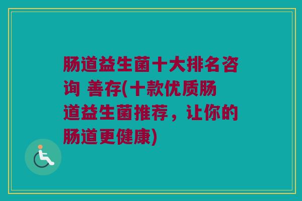 肠道益生菌十大排名咨询 善存(十款优质肠道益生菌推荐，让你的肠道更健康)