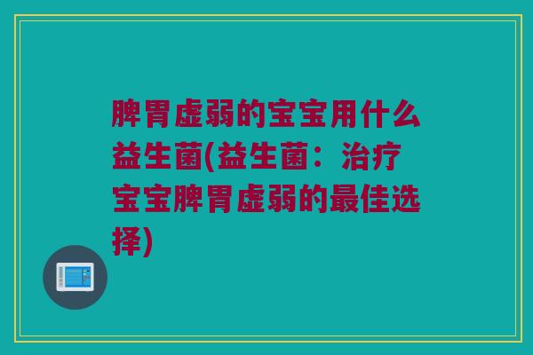 脾胃虚弱的宝宝用什么益生菌(益生菌：治疗宝宝脾胃虚弱的最佳选择)