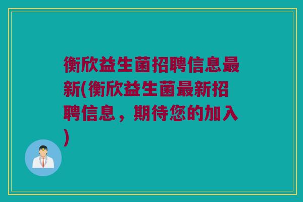 衡欣益生菌招聘信息最新(衡欣益生菌最新招聘信息，期待您的加入)