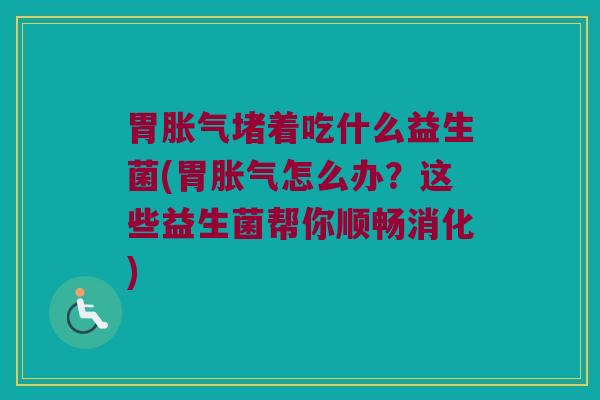 胃胀气堵着吃什么益生菌(胃胀气怎么办？这些益生菌帮你顺畅消化)