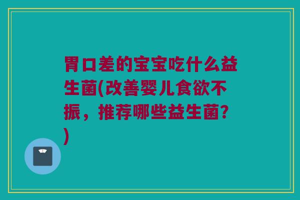 胃口差的宝宝吃什么益生菌(改善婴儿食欲不振，推荐哪些益生菌？)