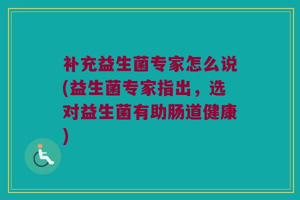 补充益生菌专家怎么说(益生菌专家指出，选对益生菌有助肠道健康)