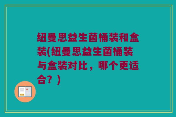 纽曼思益生菌桶装和盒装(纽曼思益生菌桶装与盒装对比，哪个更适合？)