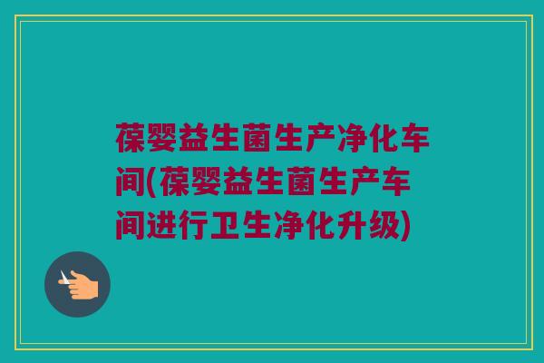 葆婴益生菌生产净化车间(葆婴益生菌生产车间进行卫生净化升级)