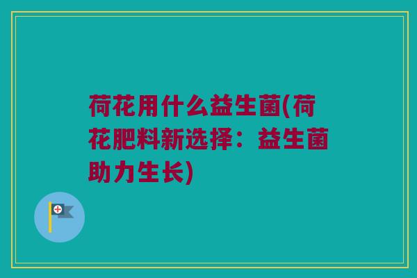 荷花用什么益生菌(荷花肥料新选择：益生菌助力生长)