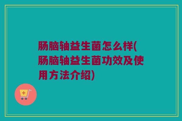肠脑轴益生菌怎么样(肠脑轴益生菌功效及使用方法介绍)