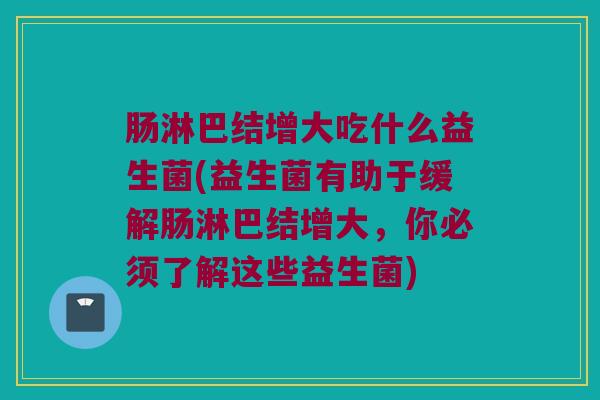 肠淋巴结增大吃什么益生菌(益生菌有助于缓解肠淋巴结增大，你必须了解这些益生菌)